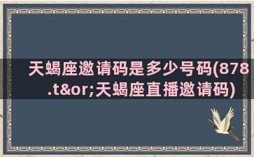 天蝎座邀请码是多少号码(878.t∨天蝎座直播邀请码)