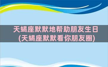 天蝎座默默地帮助朋友生日(天蝎座默默看你朋友圈)