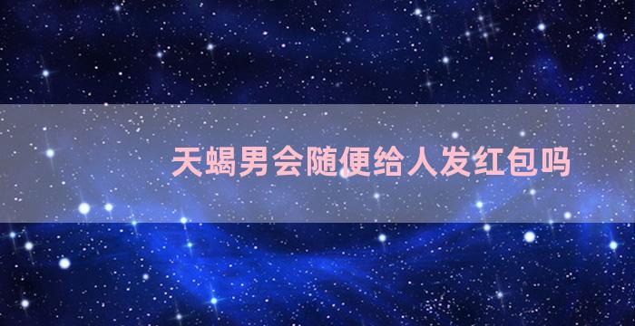 天蝎男会随便给人发红包吗