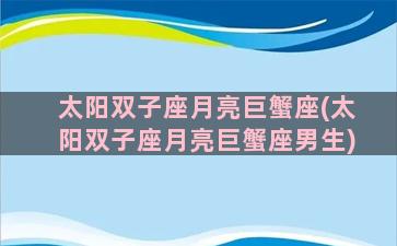 太阳双子座月亮巨蟹座(太阳双子座月亮巨蟹座男生)