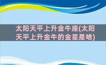 太阳天平上升金牛座(太阳天平上升金牛的金星是啥)