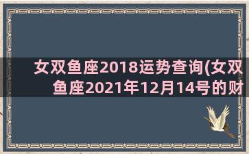 女双鱼座2018运势查询(女双鱼座2021年12月14号的财运)