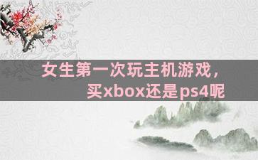 女生第一次玩主机游戏，买xbox还是ps4呢