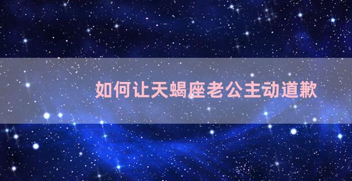 如何让天蝎座老公主动道歉