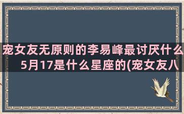 宠女友无原则的李易峰最讨厌什么5月17是什么星座的(宠女友八大原则)