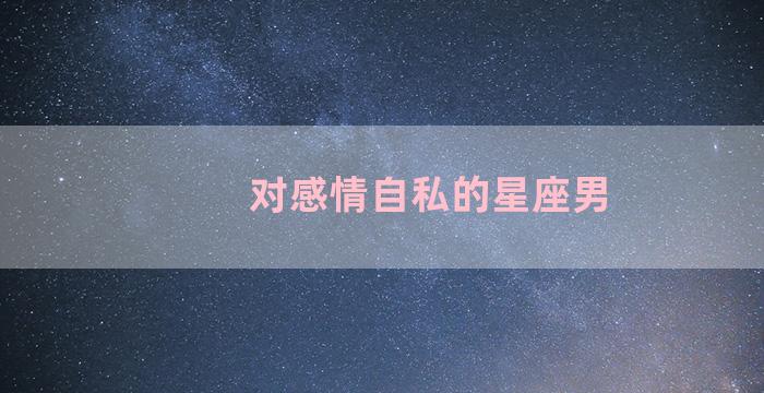 对感情自私的星座男