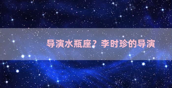 导演水瓶座？李时珍的导演