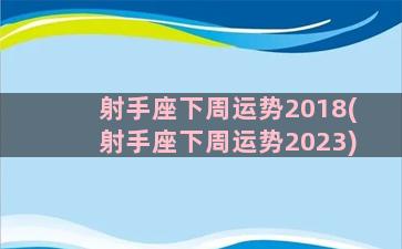 射手座下周运势2018(射手座下周运势2023)