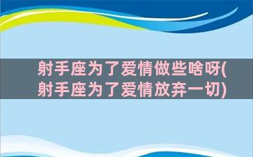 射手座为了爱情做些啥呀(射手座为了爱情放弃一切)