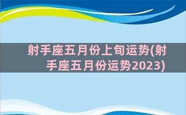 射手座五月份上旬运势(射手座五月份运势2023)