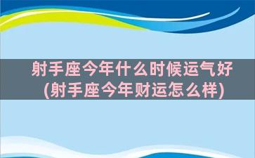 射手座今年什么时候运气好(射手座今年财运怎么样)