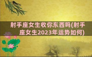 射手座女生收你东西吗(射手座女生2023年运势如何)