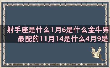 射手座是什么1月6是什么金牛男最配的11月14是什么4月9是什么10月21是什么2016年9月是什么9月10号是什么1月6号是什么10月9号是什么与射手女最配的