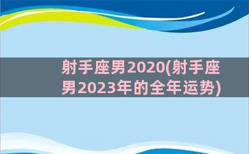 射手座男2020(射手座男2023年的全年运势)