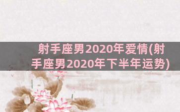 射手座男2020年爱情(射手座男2020年下半年运势)