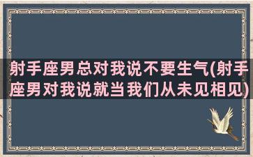 射手座男总对我说不要生气(射手座男对我说就当我们从未见相见)