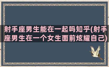 射手座男生能在一起吗知乎(射手座男生在一个女生面前炫耀自己)