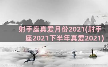 射手座真爱月份2021(射手座2021下半年真爱2021)