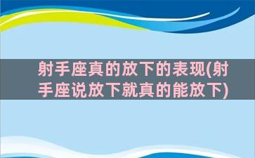 射手座真的放下的表现(射手座说放下就真的能放下)