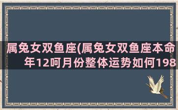 属兔女双鱼座(属兔女双鱼座本命年12呵月份整体运势如何1987年)