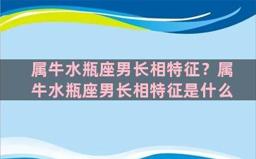 属牛水瓶座男长相特征？属牛水瓶座男长相特征是什么