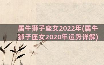 属牛狮子座女2022年(属牛狮子座女2020年运势详解)