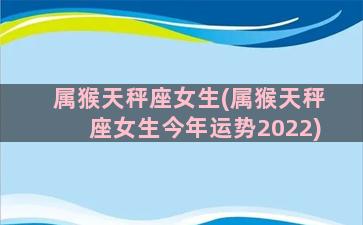 属猴天秤座女生(属猴天秤座女生今年运势2022)