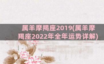 属羊摩羯座2019(属羊摩羯座2022年全年运势详解)