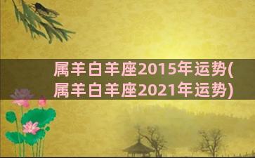 属羊白羊座2015年运势(属羊白羊座2021年运势)