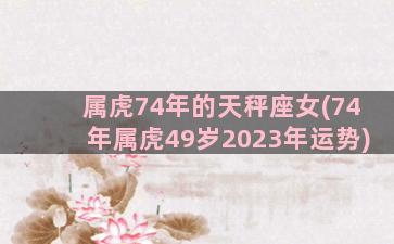 属虎74年的天秤座女(74年属虎49岁2023年运势)