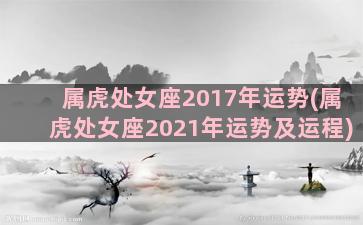 属虎处女座2017年运势(属虎处女座2021年运势及运程)