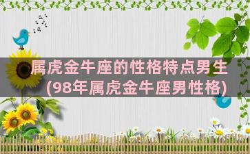 属虎金牛座的性格特点男生(98年属虎金牛座男性格)