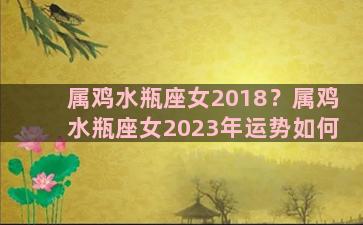 属鸡水瓶座女2018？属鸡水瓶座女2023年运势如何