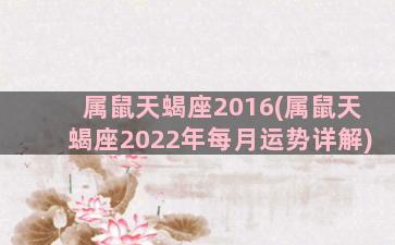 属鼠天蝎座2016(属鼠天蝎座2022年每月运势详解)