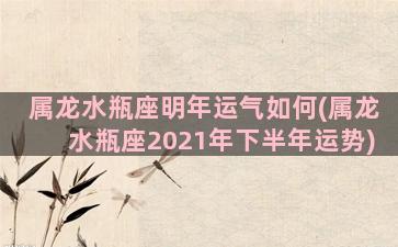 属龙水瓶座明年运气如何(属龙水瓶座2021年下半年运势)