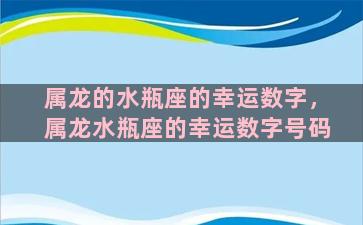 属龙的水瓶座的幸运数字，属龙水瓶座的幸运数字号码