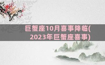 巨蟹座10月喜事降临(2023年巨蟹座喜事)