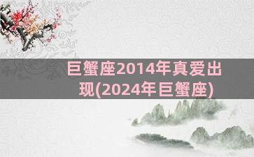 巨蟹座2014年真爱出现(2024年巨蟹座)