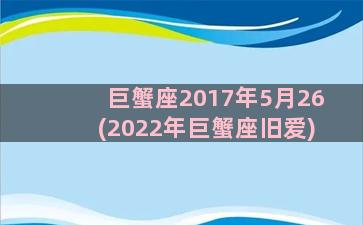 巨蟹座2017年5月26(2022年巨蟹座旧爱)