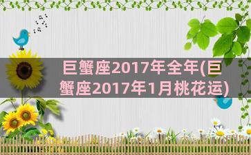 巨蟹座2017年全年(巨蟹座2017年1月桃花运)