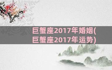 巨蟹座2017年婚姻(巨蟹座2017年运势)