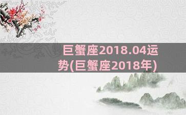 巨蟹座2018.04运势(巨蟹座2018年)