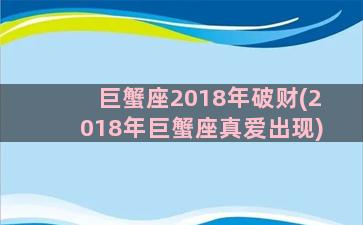 巨蟹座2018年破财(2018年巨蟹座真爱出现)