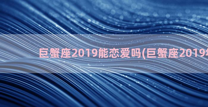 巨蟹座2019能恋爱吗(巨蟹座2019年运势)