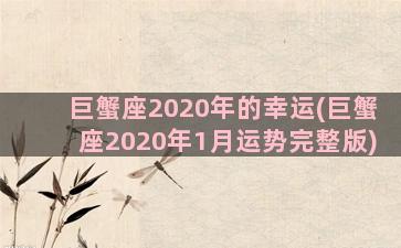 巨蟹座2020年的幸运(巨蟹座2020年1月运势完整版)