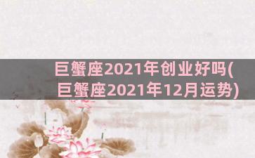 巨蟹座2021年创业好吗(巨蟹座2021年12月运势)