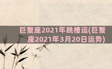 巨蟹座2021年跳槽运(巨蟹座2021年3月20日运势)