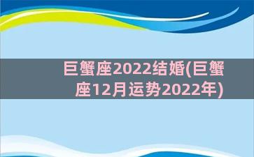 巨蟹座2022结婚(巨蟹座12月运势2022年)