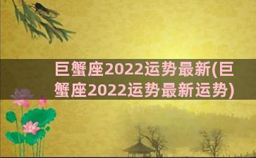 巨蟹座2022运势最新(巨蟹座2022运势最新运势)