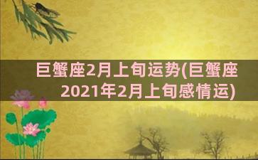 巨蟹座2月上旬运势(巨蟹座2021年2月上旬感情运)